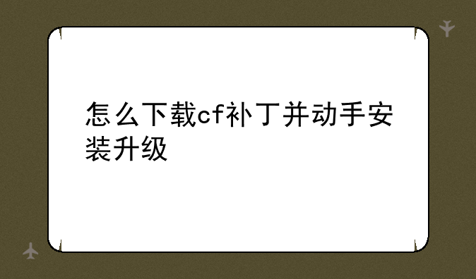 怎么下载cf补丁并动手安装升级