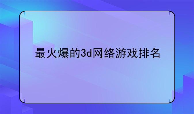 最火爆的3d网络游戏排名