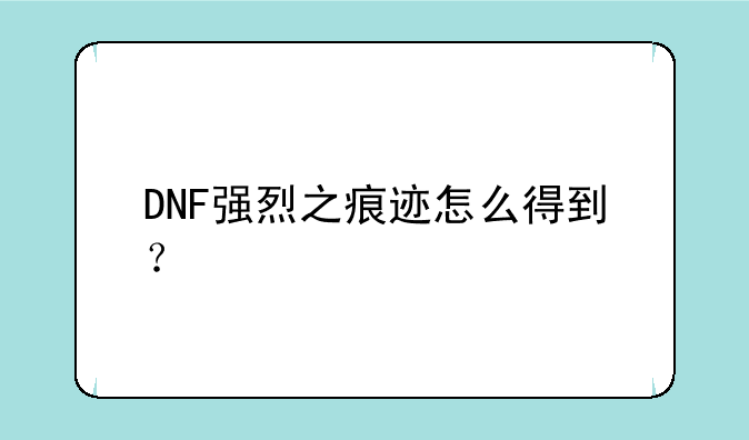 DNF强烈之痕迹怎么得到？
