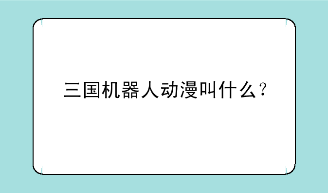 三国机器人动漫叫什么？