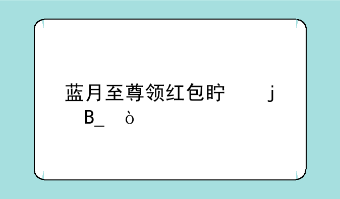 蓝月至尊领红包真的吗？