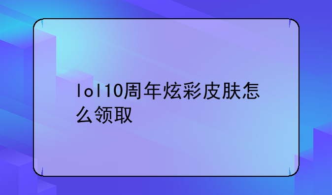 lol10周年炫彩皮肤怎么领取