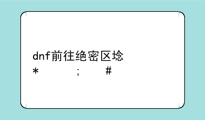 dnf前往绝密区域任务怎么做