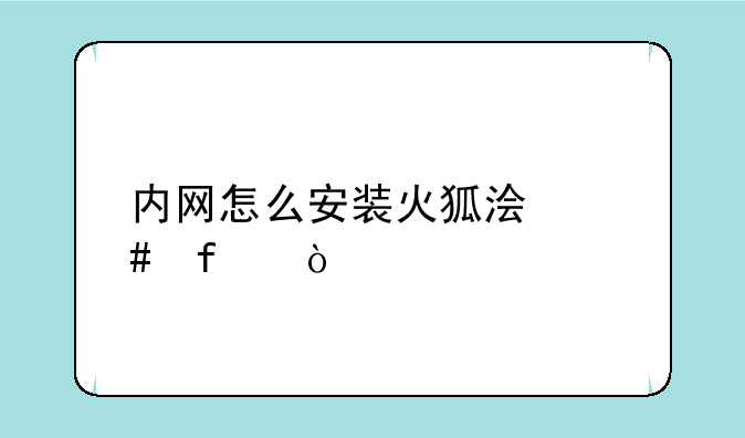 内网怎么安装火狐浏览器？