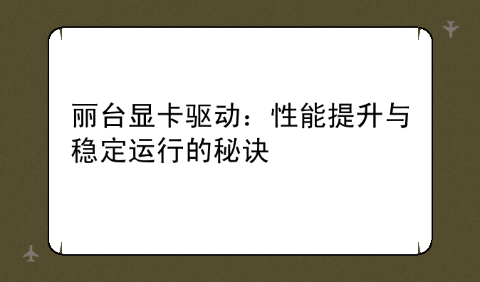 丽台显卡驱动：性能提升与稳定运行的秘诀