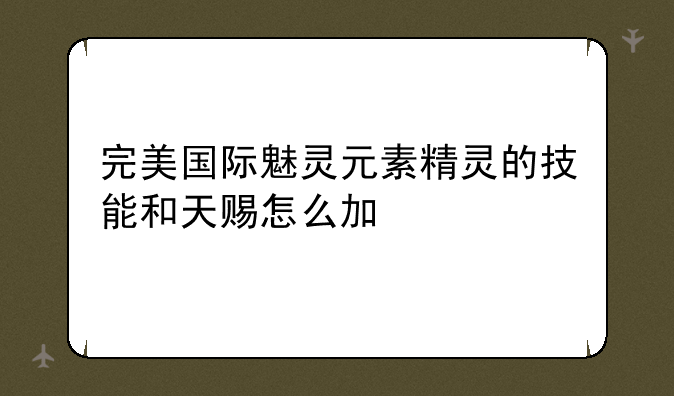 完美国际魅灵元素精灵的技能和天赐怎么加