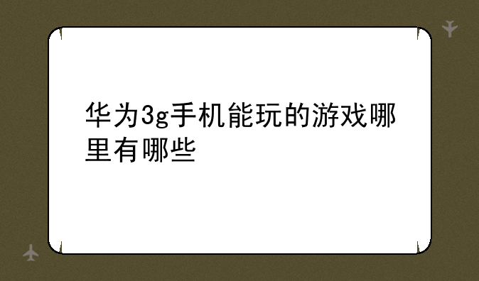 华为3g手机能玩的游戏哪里有哪些