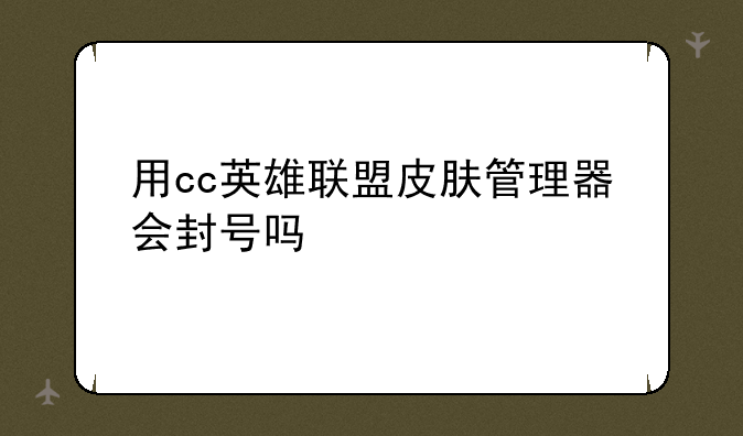 用cc英雄联盟皮肤管理器会封号吗