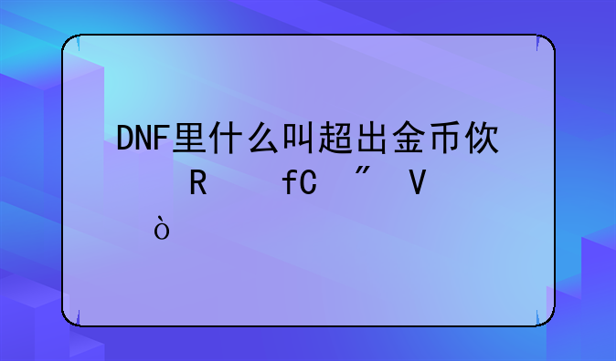 DNF里什么叫超出金币使用限制啊？