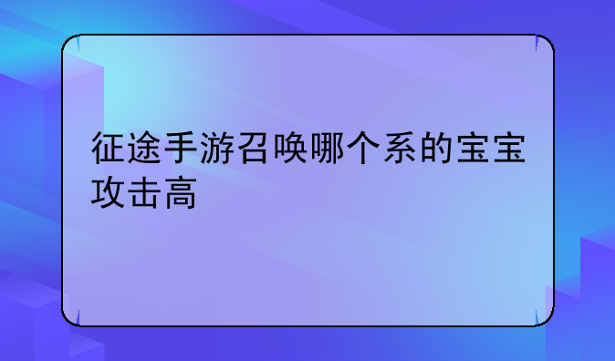 征途手游召唤哪个系的宝宝攻击高