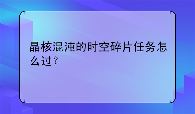 晶核混沌的时空碎片任务怎么过？