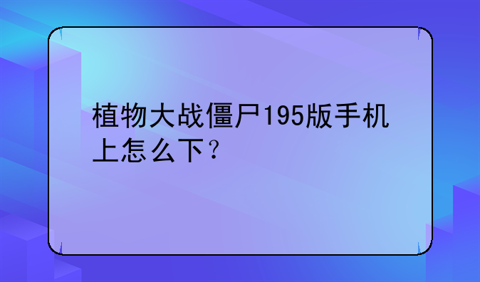 植物大战僵尸195版手机上怎么下？