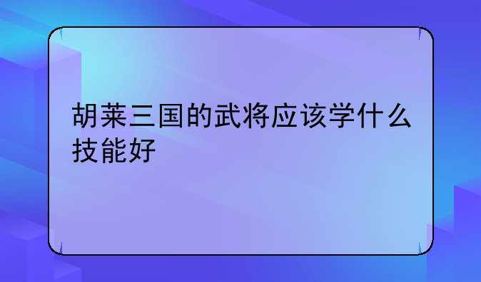 胡莱三国的武将应该学什么技能好