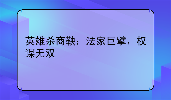 英雄杀商鞅：法家巨擘，权谋无双