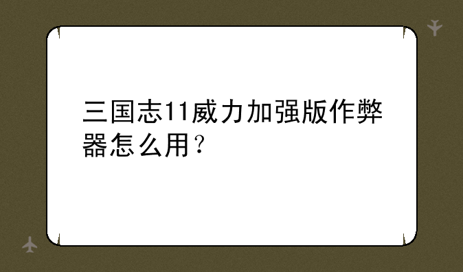 三国志11威力加强版作弊器怎么用？