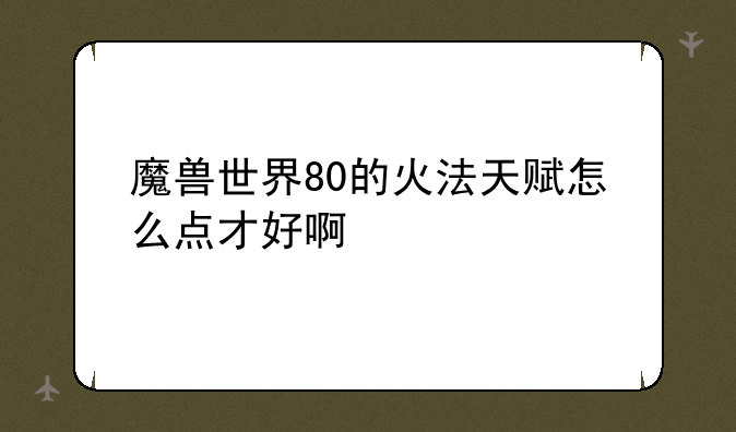 魔兽世界80的火法天赋怎么点才好啊