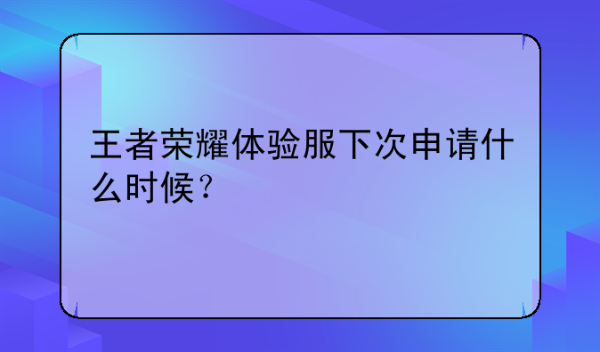 王者荣耀体验服下次申请什么时候？