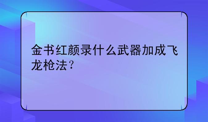 金书红颜录什么武器加成飞龙枪法？