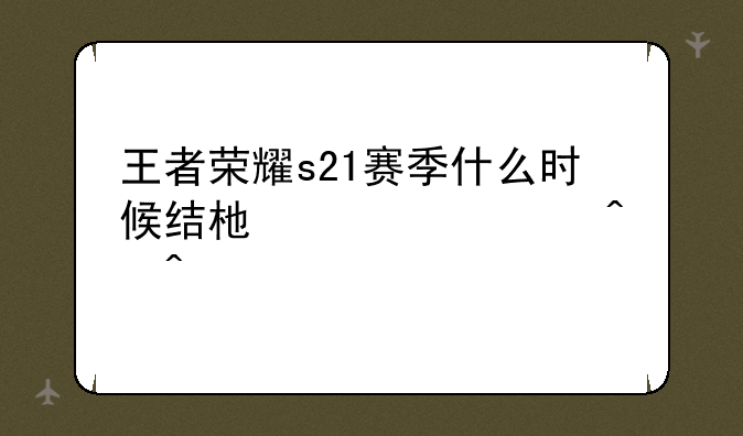 王者荣耀s21赛季什么时候结束准确时间