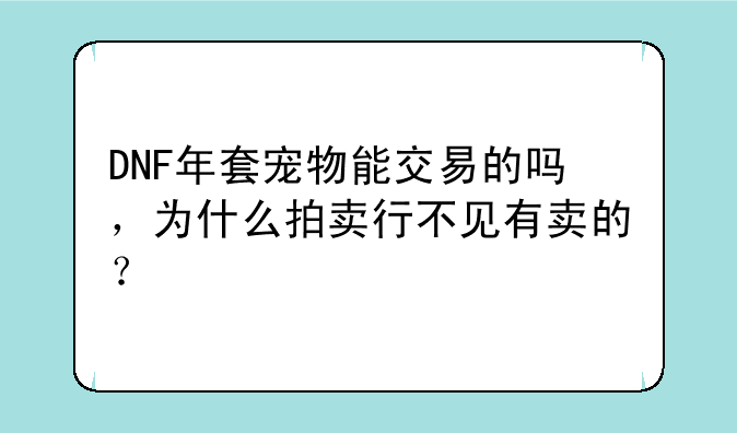 DNF年套宠物能交易的吗，为什么拍卖行不见有卖的？