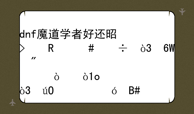 dnf魔道学者好还是召唤师好，单刷那个强，pk，输出综合说