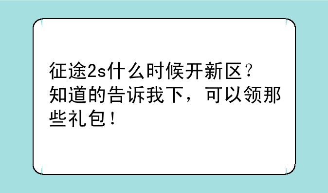 征途2s什么时候开新区？知道的告诉我下，可以领那些礼包！