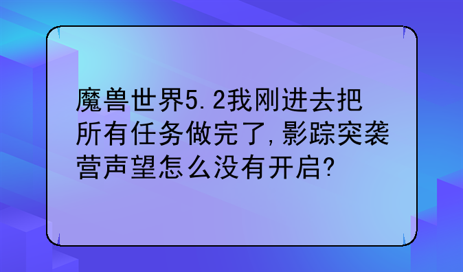 魔兽世界5.2我刚进去把所有任务做完了,影踪突袭营声望怎么没有开启?