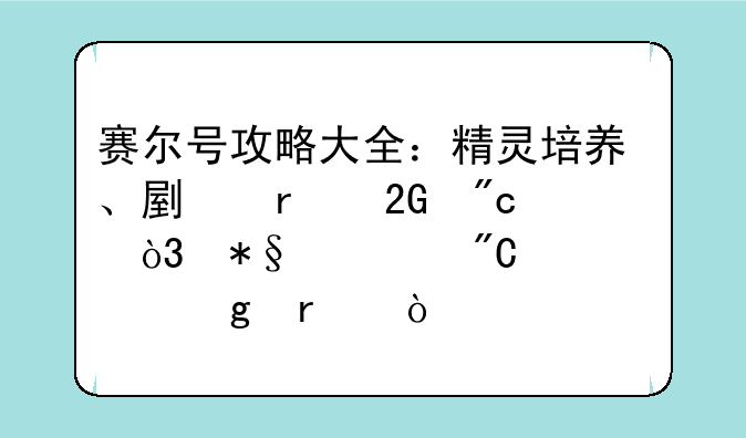 赛尔号攻略大全：精灵培养、副本挑战，助你成为宇宙最强精灵大师！