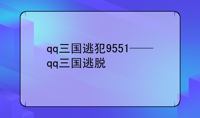 qq三国逃犯9551——qq三国逃脱