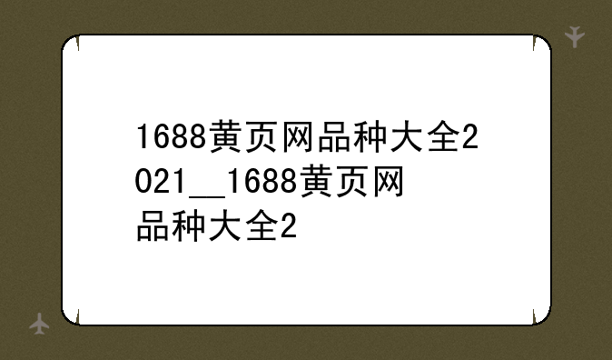 1688黄页网品种大全2021__1688黄页网品种大全2