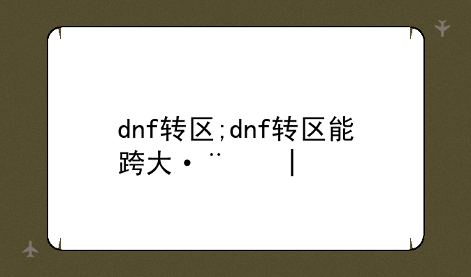 dnf转区;dnf转区能跨大区吗