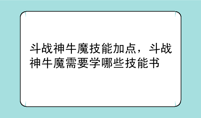 斗战神牛魔技能加点，斗战神牛魔需要学哪些技能书