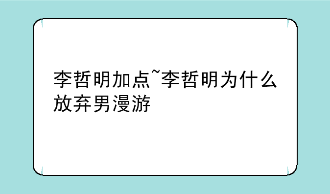李哲明加点~李哲明为什么放弃男漫游