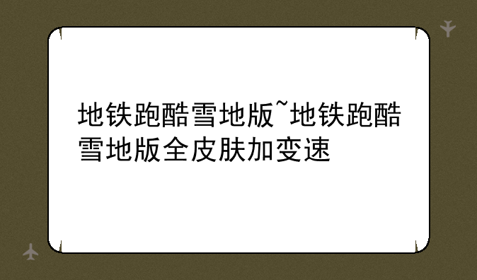 地铁跑酷雪地版~地铁跑酷雪地版全皮肤加变速