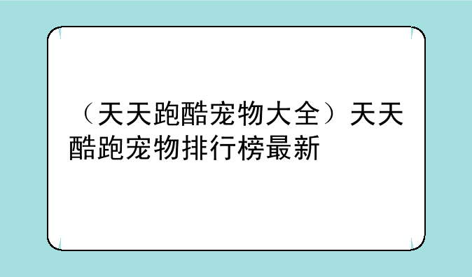 （天天跑酷宠物大全）天天酷跑宠物排行榜最新