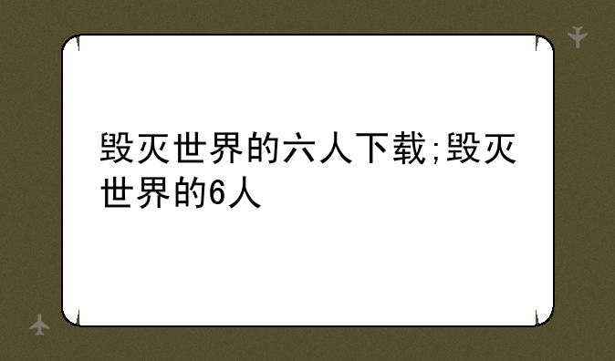 毁灭世界的六人下载;毁灭世界的6人