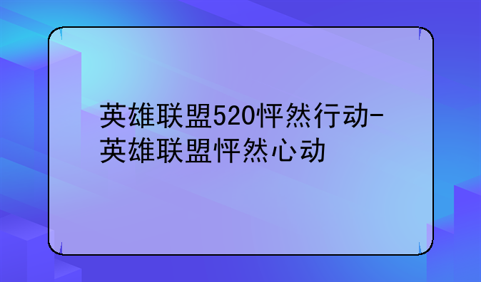 英雄联盟520怦然行动-英雄联盟怦然心动