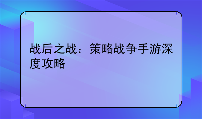 战后之战：策略战争手游深度攻略