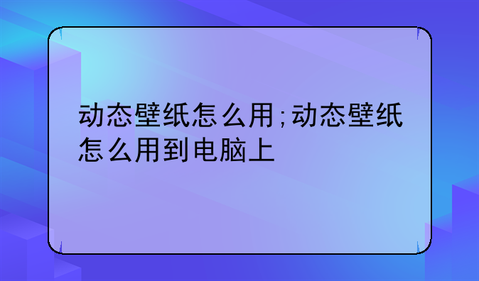 动态壁纸怎么用;动态壁纸怎么用到电脑上
