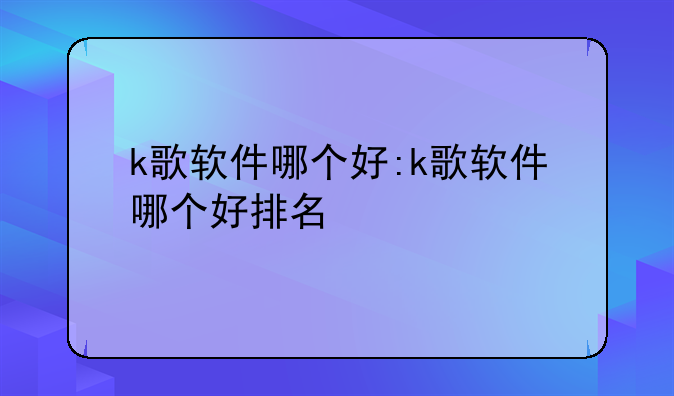 k歌软件哪个好:k歌软件哪个好排名